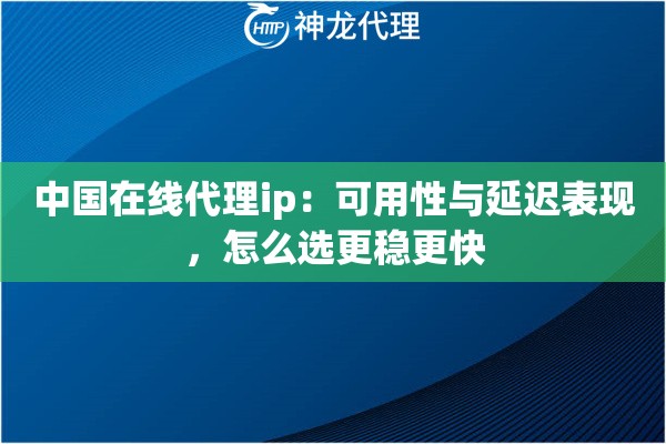 中国在线代理ip：可用性与延迟表现，怎么选更稳更快