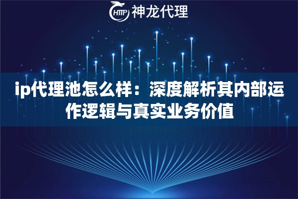 ip代理池怎么样：深度解析其内部运作逻辑与真实业务价值