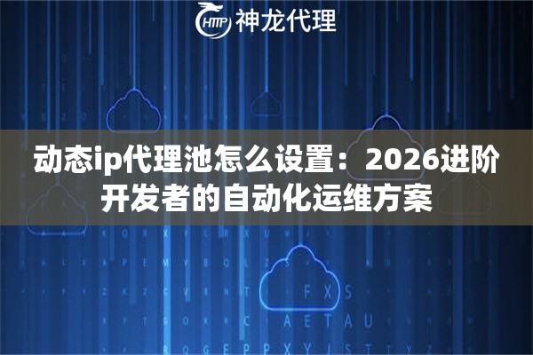 动态ip代理池怎么设置：2026进阶开发者的自动化运维方案