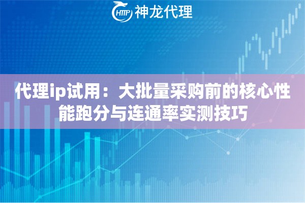 代理ip试用：大批量采购前的核心性能跑分与连通率实测技巧