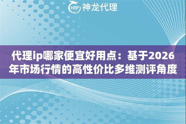 代理ip哪家便宜好用点：基于2026年市场行情的高性价比多维测评角度