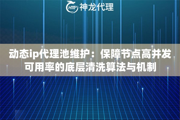 动态ip代理池维护：保障节点高并发可用率的底层清洗算法与机制