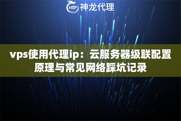 vps使用代理ip：云服务器级联配置原理与常见网络踩坑记录