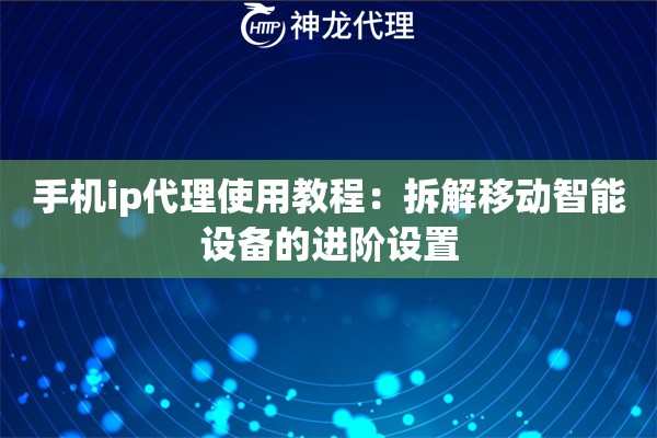 手机ip代理使用教程：拆解移动智能设备的进阶设置