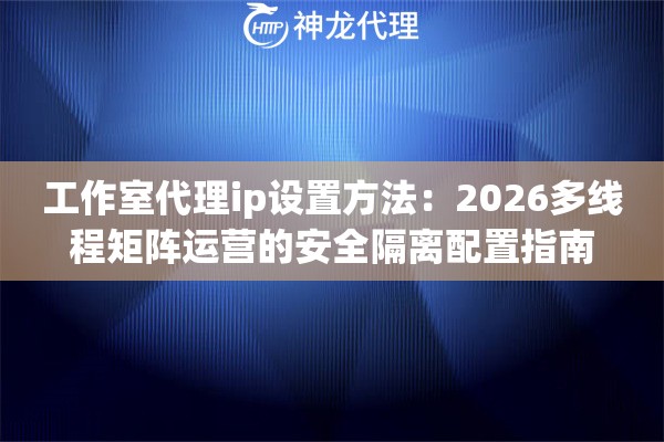 工作室代理ip设置方法：2026多线程矩阵运营的安全隔离配置指南