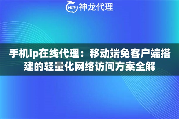 手机ip在线代理：移动端免客户端搭建的轻量化网络访问方案全解