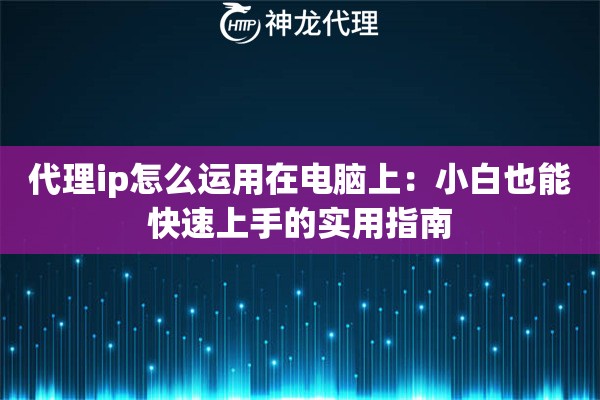 代理ip怎么运用在电脑上：小白也能快速上手的实用指南