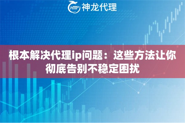 根本解决代理ip问题：这些方法让你彻底告别不稳定困扰