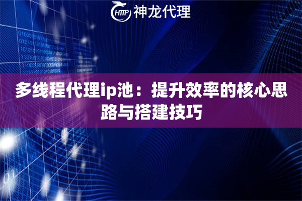多线程代理ip池：提升效率的核心思路与搭建技巧