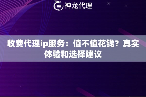 收费代理ip服务：值不值花钱？真实体验和选择建议