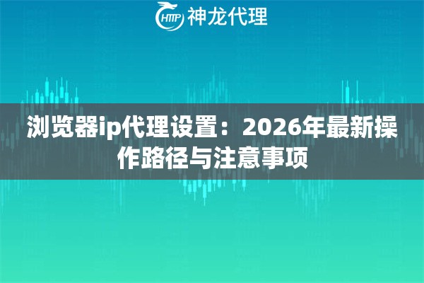 浏览器ip代理设置：2026年最新操作路径与注意事项