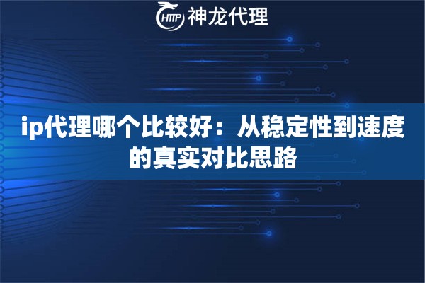 ip代理哪个比较好：从稳定性到速度的真实对比思路
