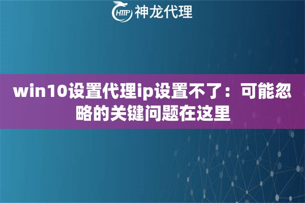 win10设置代理ip设置不了：可能忽略的关键问题在这里