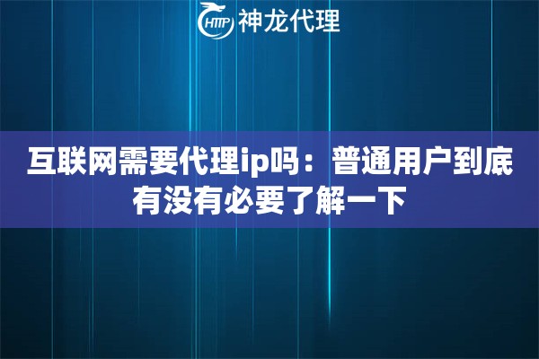 互联网需要代理ip吗：普通用户到底有没有必要了解一下