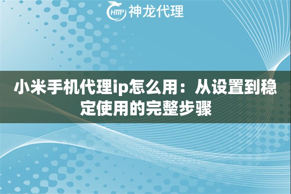 小米手机代理ip怎么用：从设置到稳定使用的完整步骤