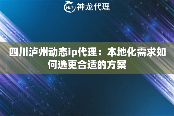四川泸州动态ip代理：本地化需求如何选更合适的方案