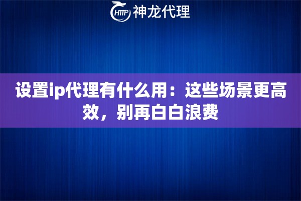 设置ip代理有什么用：这些场景更高效，别再白白浪费