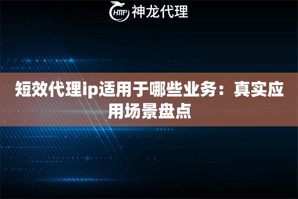 短效代理ip适用于哪些业务：真实应用场景盘点