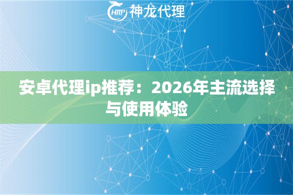安卓代理ip推荐：2026年主流选择与使用体验