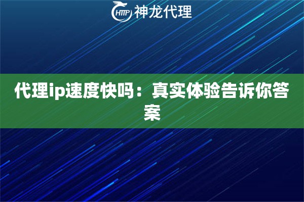 代理ip速度快吗：真实体验告诉你答案