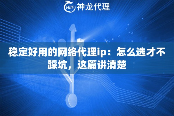 稳定好用的网络代理ip：怎么选才不踩坑，这篇讲清楚