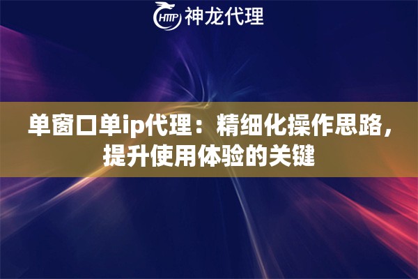 单窗口单ip代理：精细化操作思路，提升使用体验的关键