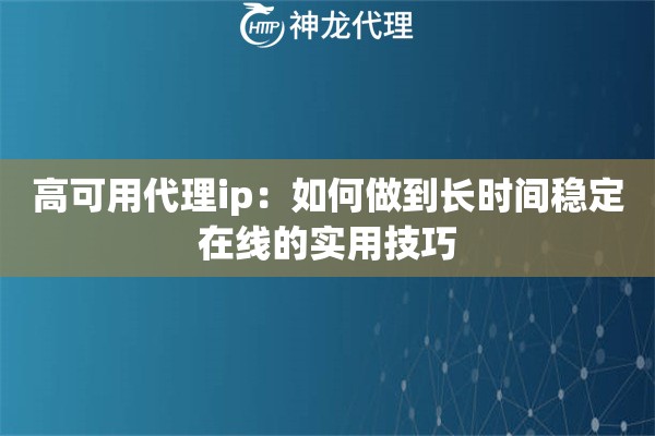高可用代理ip：如何做到长时间稳定在线的实用技巧