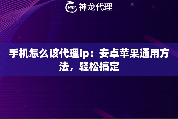 手机怎么该代理ip：安卓苹果通用方法，轻松搞定