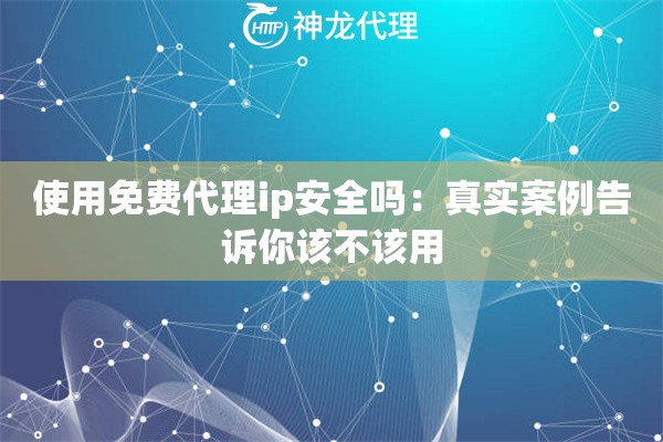 使用免费代理ip安全吗：真实案例告诉你该不该用