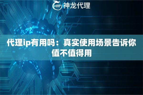 代理ip有用吗：真实使用场景告诉你值不值得用
