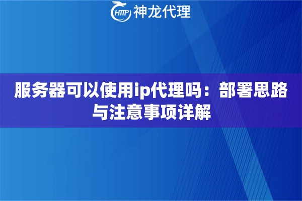 服务器可以使用ip代理吗：部署思路与注意事项详解