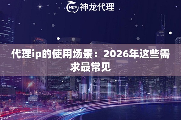 代理ip的使用场景：2026年这些需求最常见