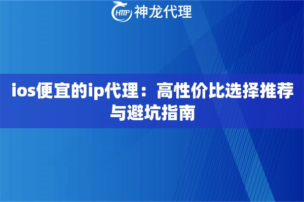 ios便宜的ip代理：高性价比选择推荐与避坑指南