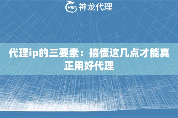 代理ip的三要素：搞懂这几点才能真正用好代理