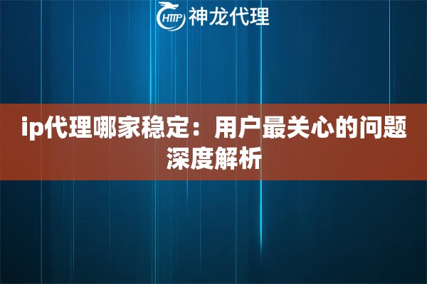 ip代理哪家稳定：用户最关心的问题深度解析