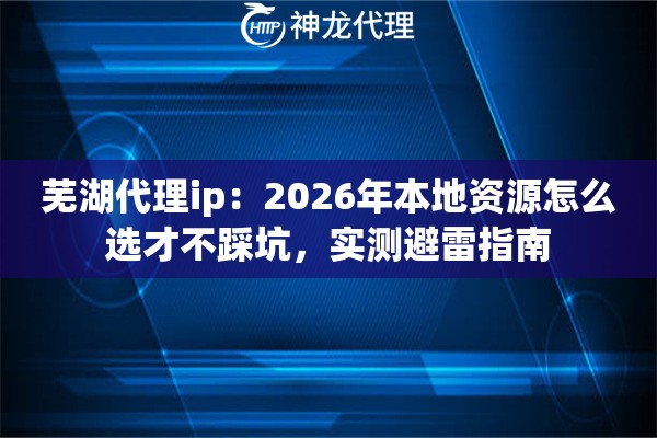 芜湖代理ip：2026年本地资源怎么选才不踩坑，实测避雷指南