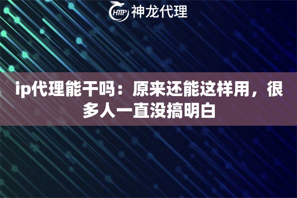 ip代理能干吗：原来还能这样用，很多人一直没搞明白