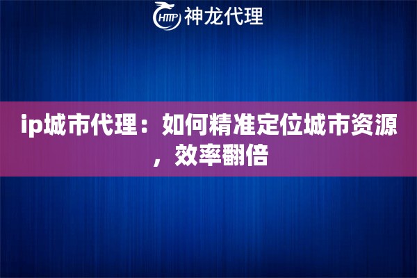 ip城市代理：如何精准定位城市资源，效率翻倍