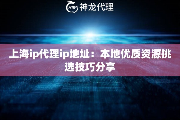 上海ip代理ip地址：本地优质资源挑选技巧分享