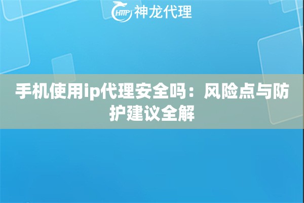手机使用ip代理安全吗：风险点与防护建议全解