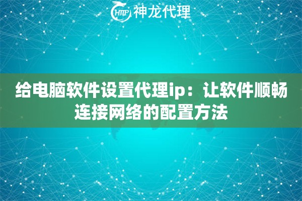 给电脑软件设置代理ip：让软件顺畅连接网络的配置方法