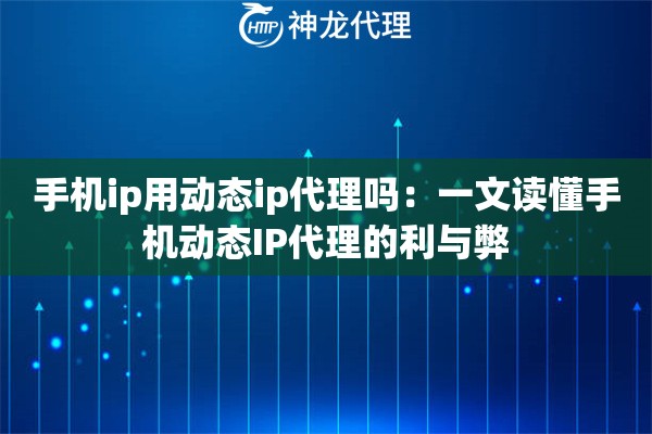 手机ip用动态ip代理吗：一文读懂手机动态IP代理的利与弊