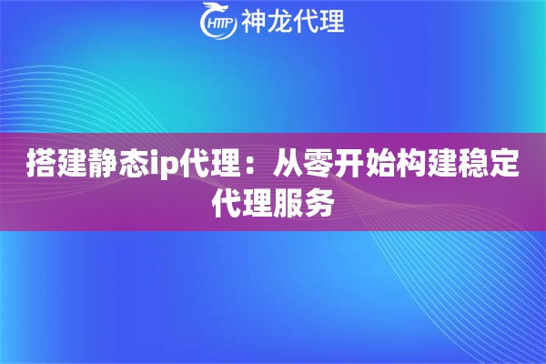 搭建静态ip代理：从零开始构建稳定代理服务