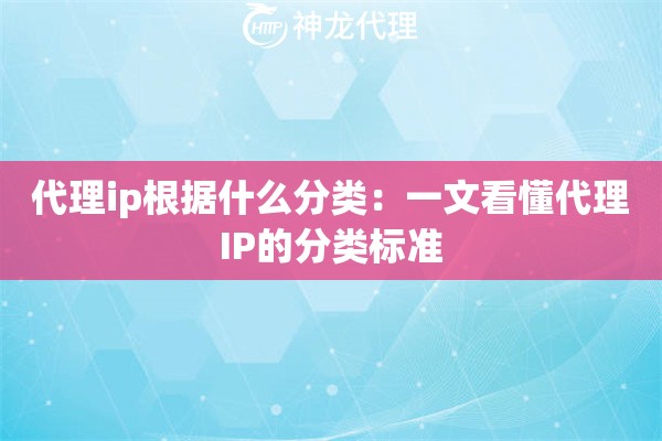 代理ip根据什么分类：一文看懂代理IP的分类标准