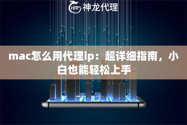 mac怎么用代理ip：超详细指南，小白也能轻松上手