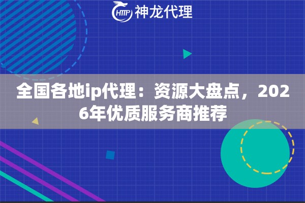 全国各地ip代理：资源大盘点，2026年优质服务商推荐