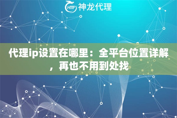 代理ip设置在哪里：全平台位置详解，再也不用到处找