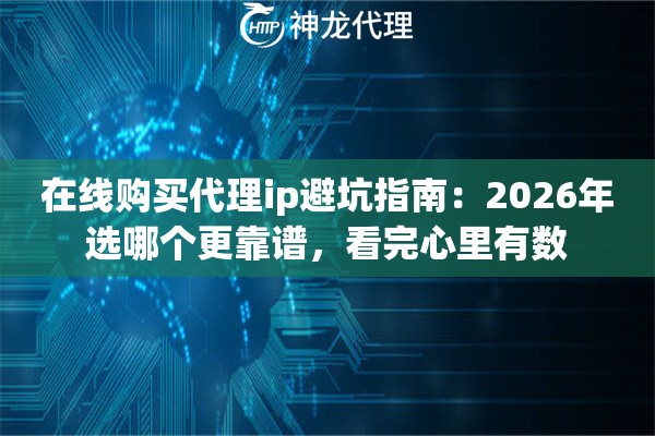 在线购买代理ip避坑指南：2026年选哪个更靠谱，看完心里有数