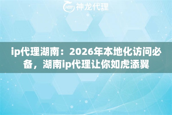 ip代理湖南：2026年本地化访问必备，湖南ip代理让你如虎添翼