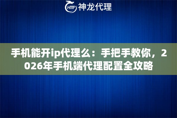 手机能开ip代理么：手把手教你，2026年手机端代理配置全攻略